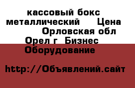 кассовый бокс( металлический ) › Цена ­ 13 000 - Орловская обл., Орел г. Бизнес » Оборудование   